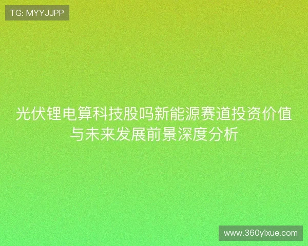 光伏锂电算科技股吗新能源赛道投资价值与未来发展前景深度分析 光伏锂电算科技股吗新能源赛道投资价值与未来发展前景深度分析